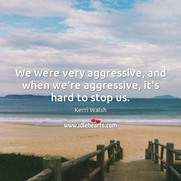 We were very aggressive, and when we’re aggressive, it’s hard to stop us. Kerri Walsh Picture Quote