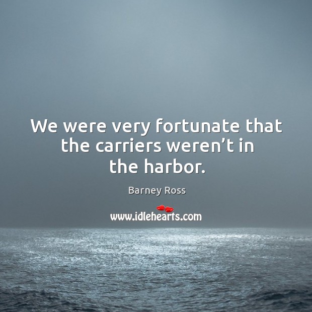 We were very fortunate that the carriers weren’t in the harbor. Barney Ross Picture Quote