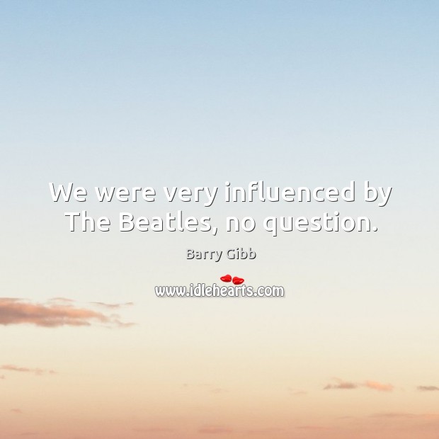We were very influenced by the beatles, no question. Barry Gibb Picture Quote