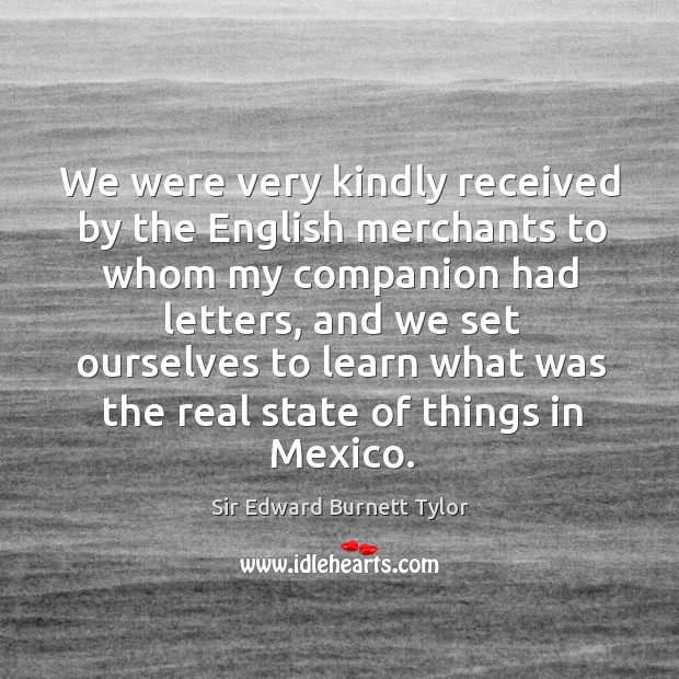 We were very kindly received by the english merchants to whom my companion had letters Sir Edward Burnett Tylor Picture Quote