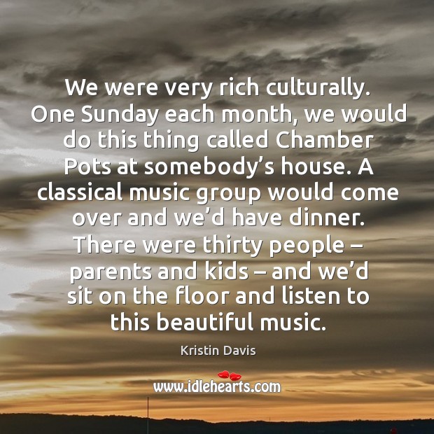 We were very rich culturally. One sunday each month, we would do this thing called chamber pots at somebody’s house. Kristin Davis Picture Quote