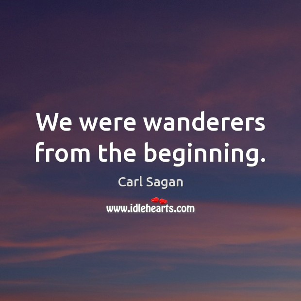 We were wanderers from the beginning. Carl Sagan Picture Quote