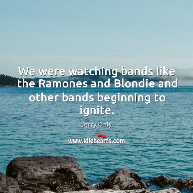 We were watching bands like the ramones and blondie and other bands beginning to ignite. Jerry Only Picture Quote
