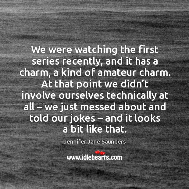 We were watching the first series recently, and it has a charm, a kind of amateur charm. Jennifer Jane Saunders Picture Quote