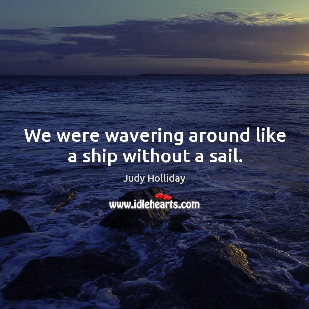 We were wavering around like a ship without a sail. Judy Holliday Picture Quote