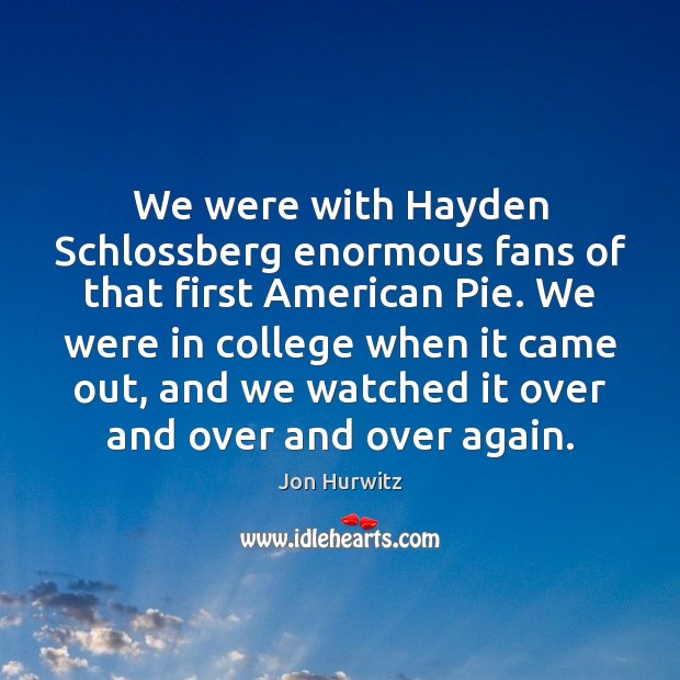 We were with Hayden Schlossberg enormous fans of that first American Pie. Jon Hurwitz Picture Quote