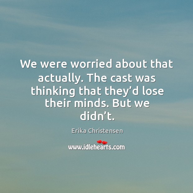 We were worried about that actually. The cast was thinking that they’d lose their minds. But we didn’t. Erika Christensen Picture Quote