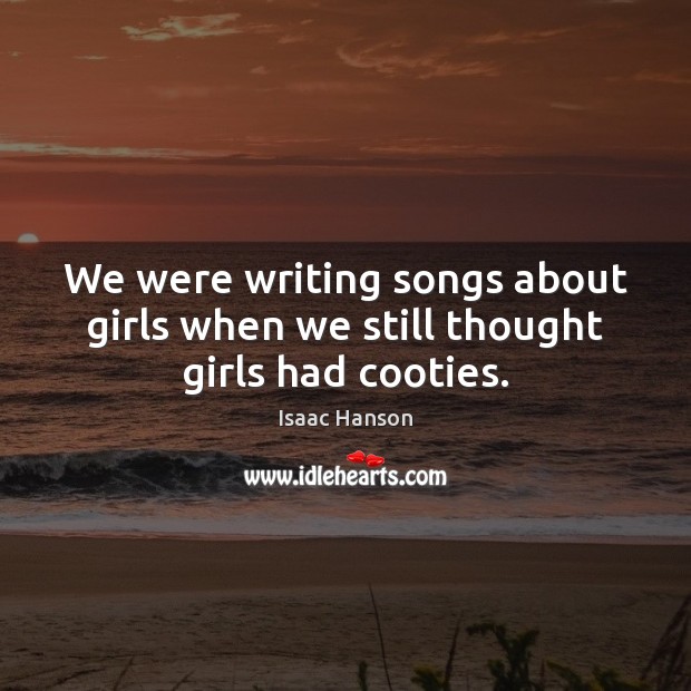 We were writing songs about girls when we still thought girls had cooties. Isaac Hanson Picture Quote