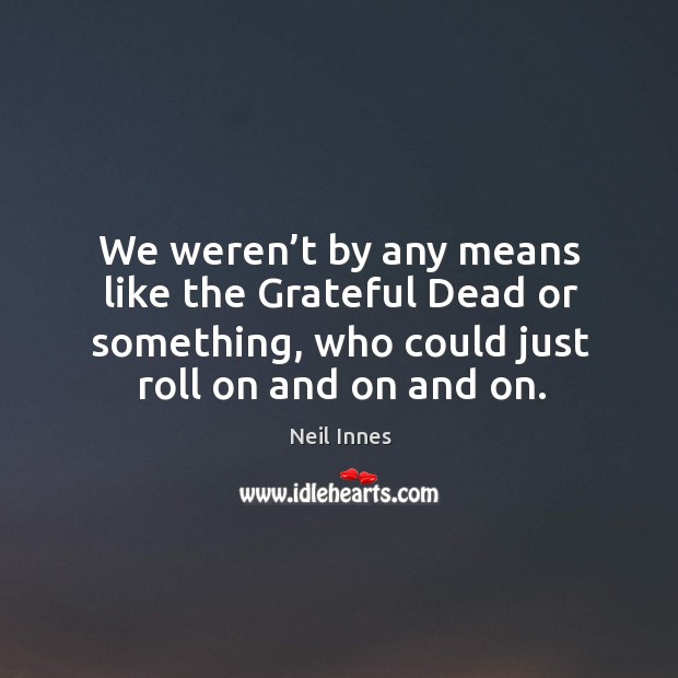 We weren’t by any means like the grateful dead or something, who could just roll on and on and on. Neil Innes Picture Quote