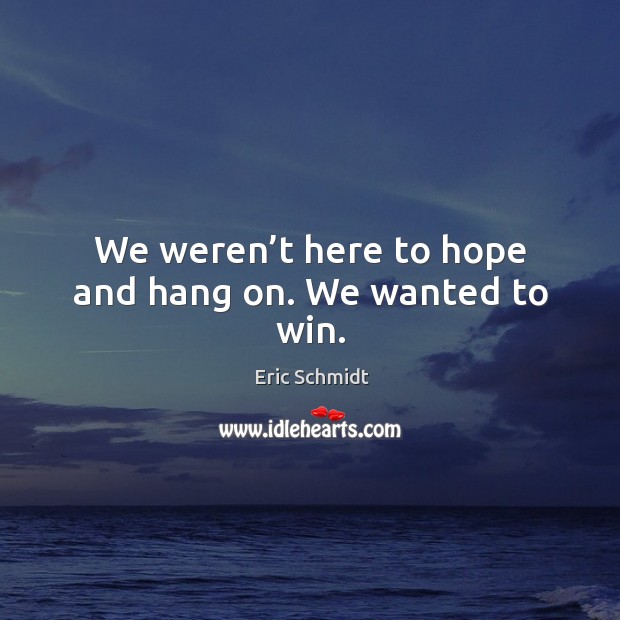 We weren’t here to hope and hang on. We wanted to win. Eric Schmidt Picture Quote