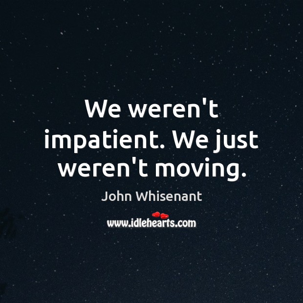 We weren’t impatient. We just weren’t moving. John Whisenant Picture Quote