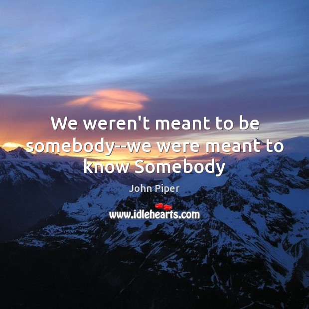 We weren’t meant to be somebody–we were meant to know Somebody Image