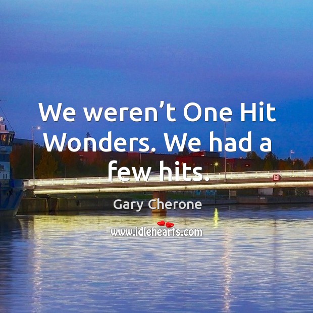 We weren’t one hit wonders. We had a few hits. Image