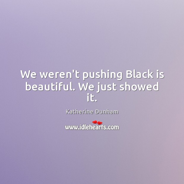 We weren’t pushing Black is beautiful. We just showed it. Katherine Dunham Picture Quote