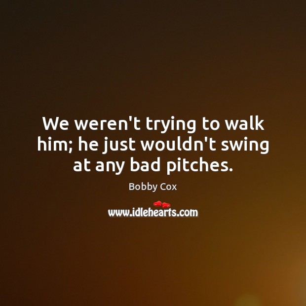 We weren’t trying to walk him; he just wouldn’t swing at any bad pitches. Image