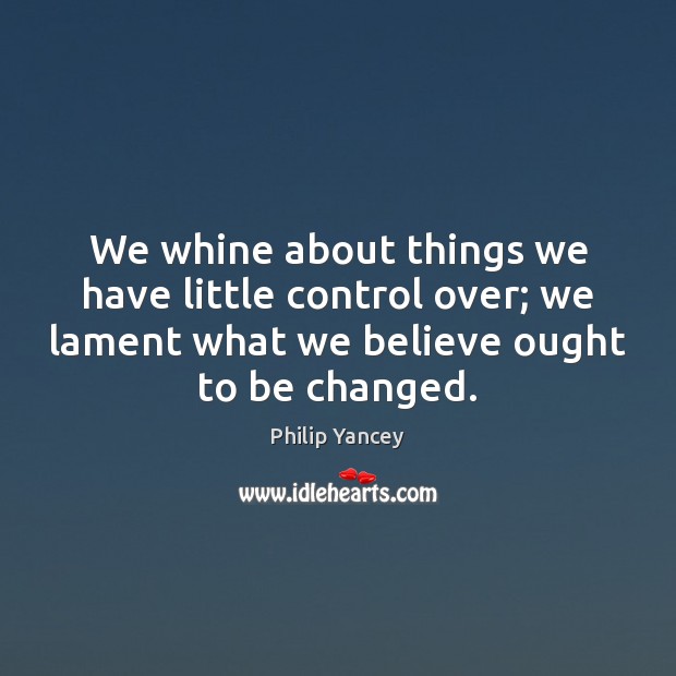 We whine about things we have little control over; we lament what Philip Yancey Picture Quote