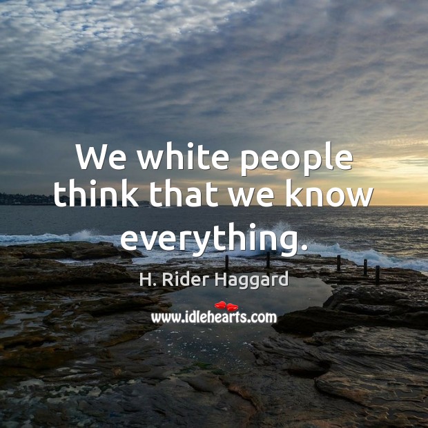 We white people think that we know everything. H. Rider Haggard Picture Quote