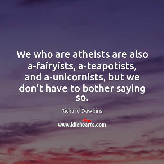 We who are atheists are also a-fairyists, a-teapotists, and a-unicornists, but we Richard Dawkins Picture Quote