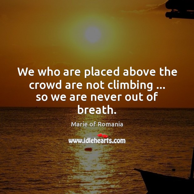 We who are placed above the crowd are not climbing … so we are never out of breath. Marie of Romania Picture Quote