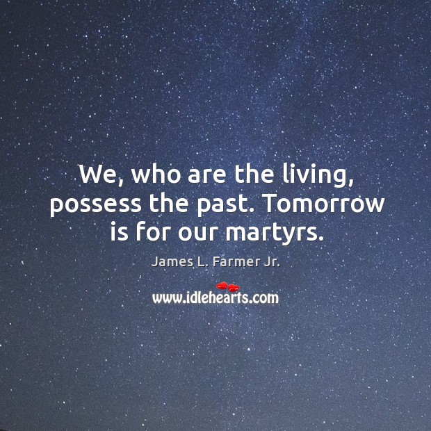 We, who are the living, possess the past. Tomorrow is for our martyrs. James L. Farmer Jr. Picture Quote