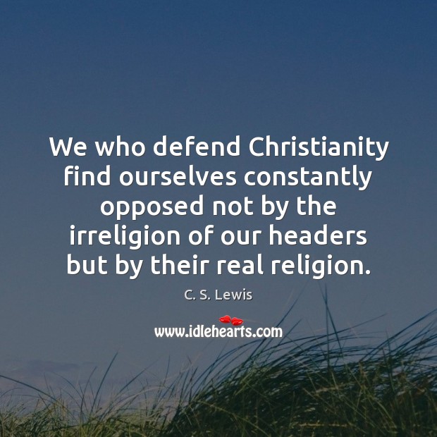 We who defend Christianity find ourselves constantly opposed not by the irreligion C. S. Lewis Picture Quote