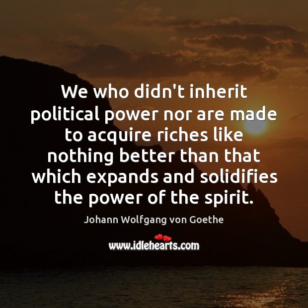 We who didn’t inherit political power nor are made to acquire riches Johann Wolfgang von Goethe Picture Quote