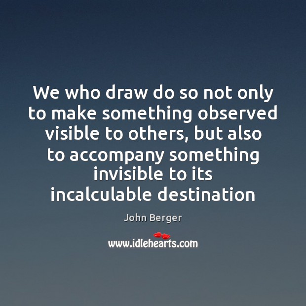 We who draw do so not only to make something observed visible 
