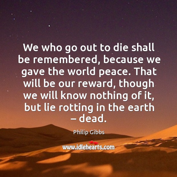 We who go out to die shall be remembered, because we gave the world peace. Philip Gibbs Picture Quote