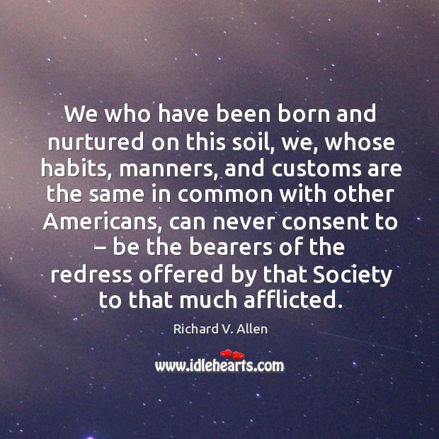 We who have been born and nurtured on this soil, we, whose habits, manners, and customs are the same in common with other americans Richard V. Allen Picture Quote
