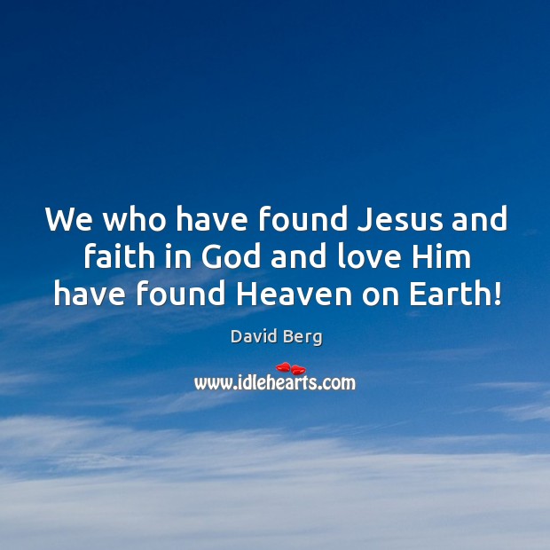 We who have found Jesus and faith in God and love Him have found Heaven on Earth! David Berg Picture Quote