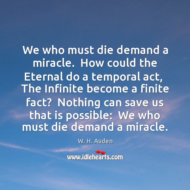 We who must die demand a miracle.  How could the Eternal do W. H. Auden Picture Quote