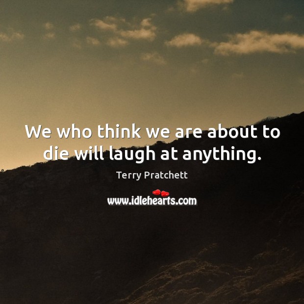 We who think we are about to die will laugh at anything. Terry Pratchett Picture Quote
