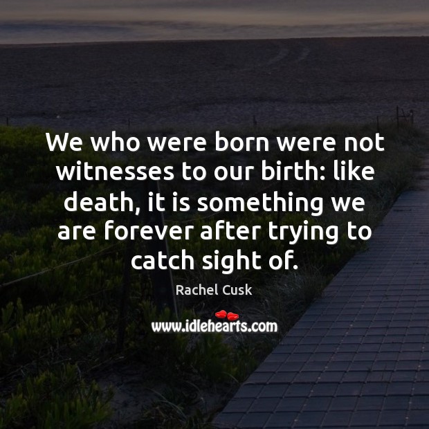 We who were born were not witnesses to our birth: like death, Image