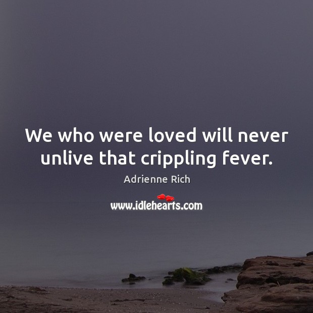 We who were loved will never unlive that crippling fever. Adrienne Rich Picture Quote