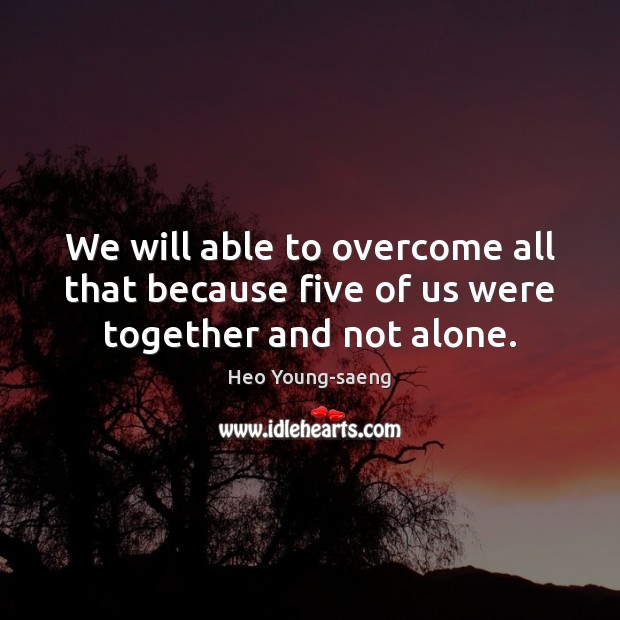 We will able to overcome all that because five of us were together and not alone. Heo Young-saeng Picture Quote