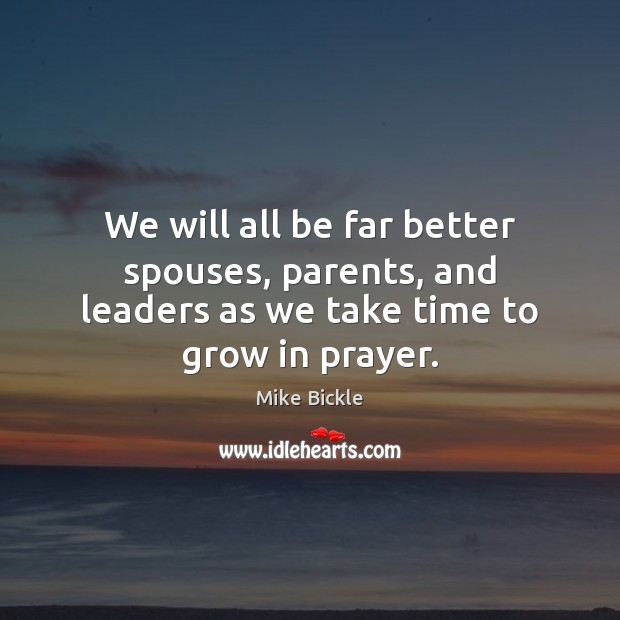 We will all be far better spouses, parents, and leaders as we take time to grow in prayer. Mike Bickle Picture Quote