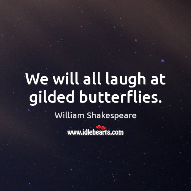We will all laugh at gilded butterflies. Image