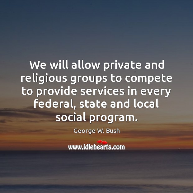We will allow private and religious groups to compete to provide services George W. Bush Picture Quote