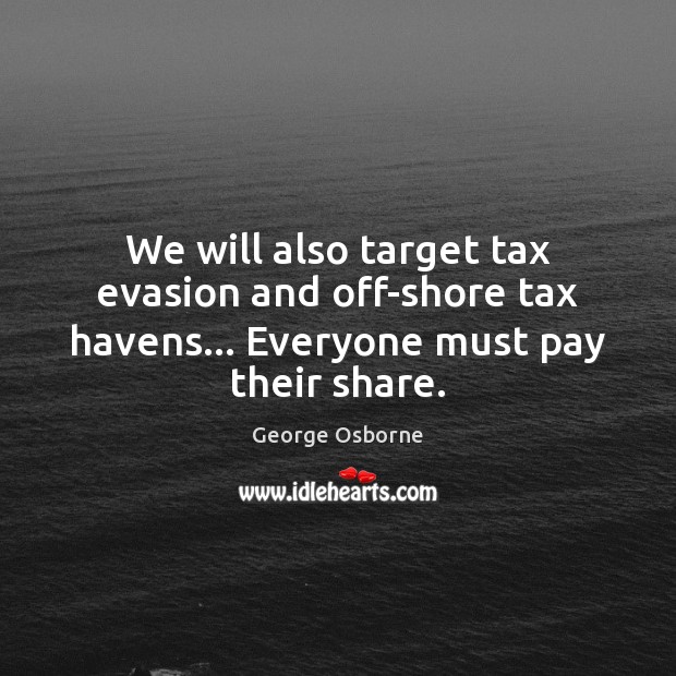 We will also target tax evasion and off-shore tax havens… Everyone must pay their share. George Osborne Picture Quote