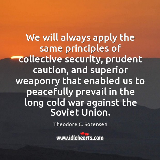 We will always apply the same principles of collective security, prudent caution, and superior Theodore C. Sorensen Picture Quote