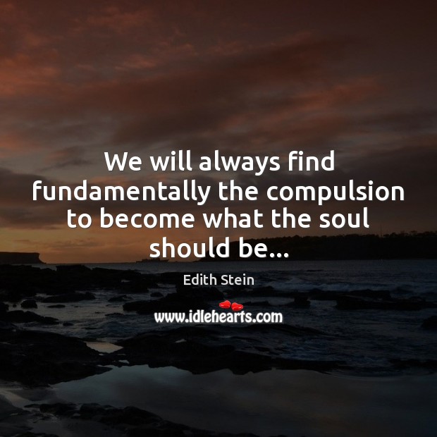 We will always find fundamentally the compulsion to become what the soul should be… Edith Stein Picture Quote
