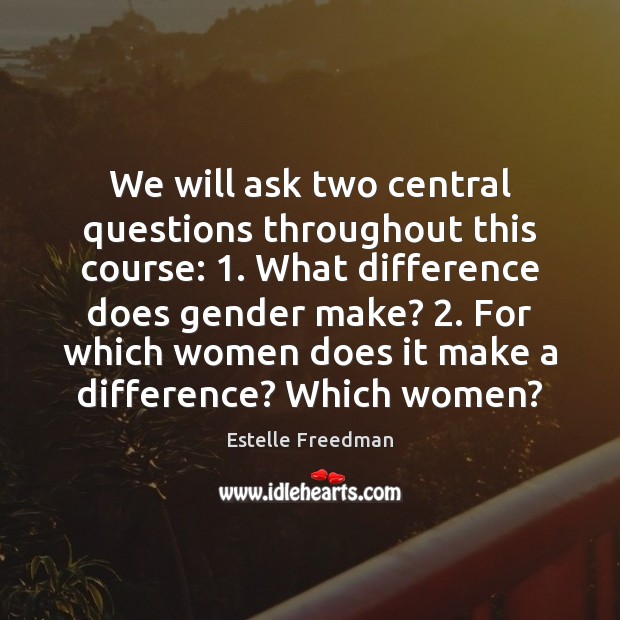 We will ask two central questions throughout this course: 1. What difference does Estelle Freedman Picture Quote
