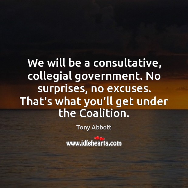 We will be a consultative, collegial government. No surprises, no excuses. That’s Tony Abbott Picture Quote