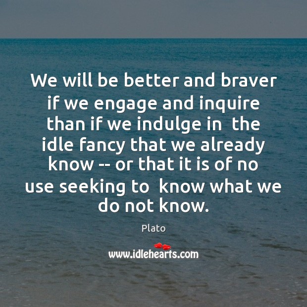 We will be better and braver if we engage and inquire than Plato Picture Quote