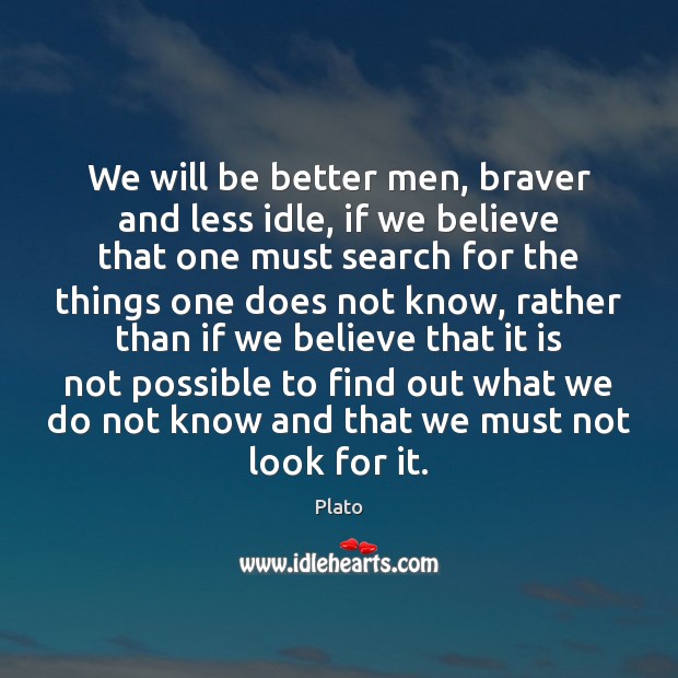 We will be better men, braver and less idle, if we believe Plato Picture Quote