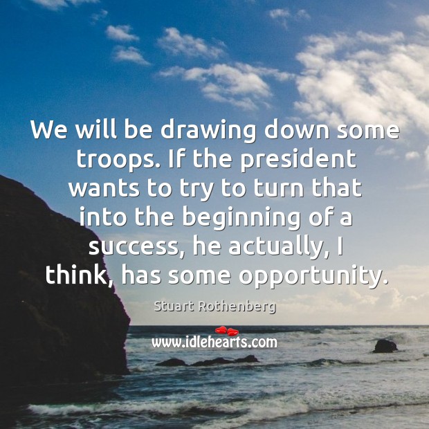 We will be drawing down some troops. If the president wants to try to turn that into the beginning of a success Stuart Rothenberg Picture Quote