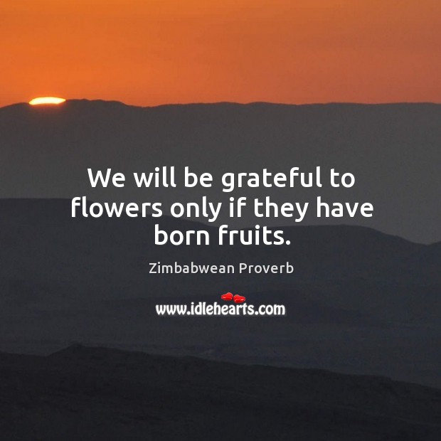 We will be grateful to flowers only if they have born fruits. Be Grateful Quotes Image