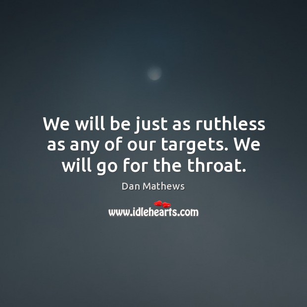 We will be just as ruthless as any of our targets. We will go for the throat. Dan Mathews Picture Quote