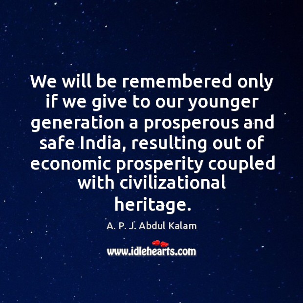 We will be remembered only if we give to our younger generation a prosperous and safe india A. P. J. Abdul Kalam Picture Quote