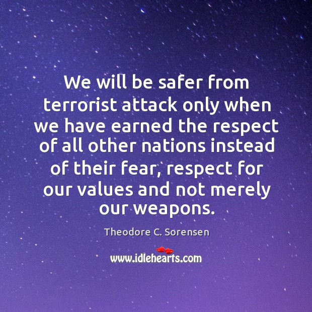 We will be safer from terrorist attack only when we have earned the respect of all other Theodore C. Sorensen Picture Quote